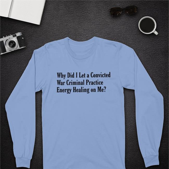 Why Did I Let A Convicted War Criminal Practice Energy Healing On Me Tee Shirt