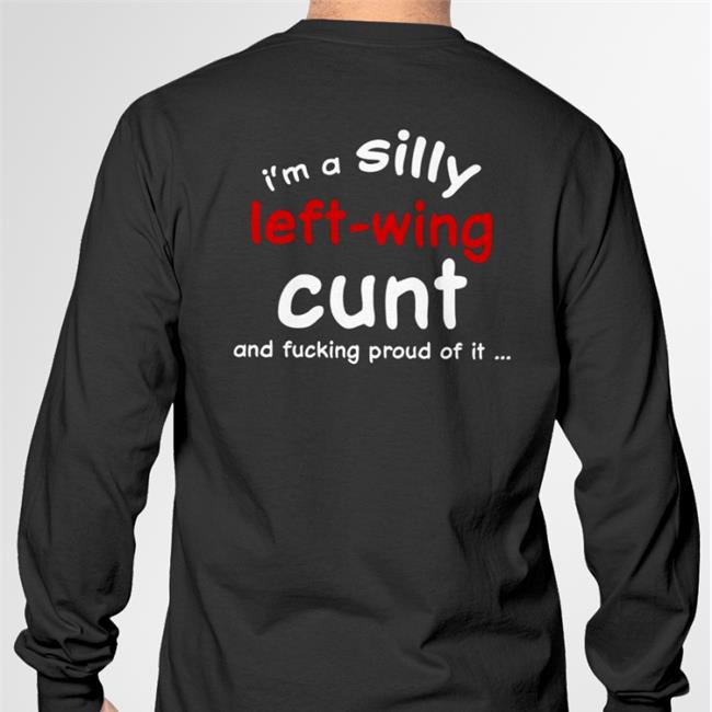 I'm A Silly Left Wing Cunt And Fucking Proud Of It Shirt Shirts That Go Hard