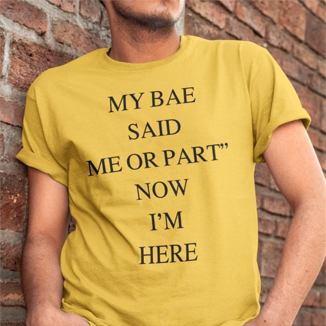 My Bae Said Me Or Part Now I'm Here Shirt