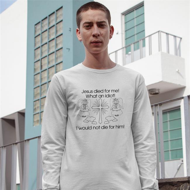 Jesus Died For Me What An Idiot T Shirts