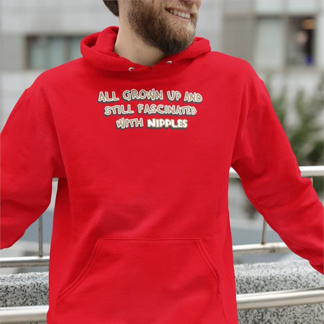All Grown Up And Still Fascinated With Nipples Hoodie Sweatshirt Shirts That Go Hard