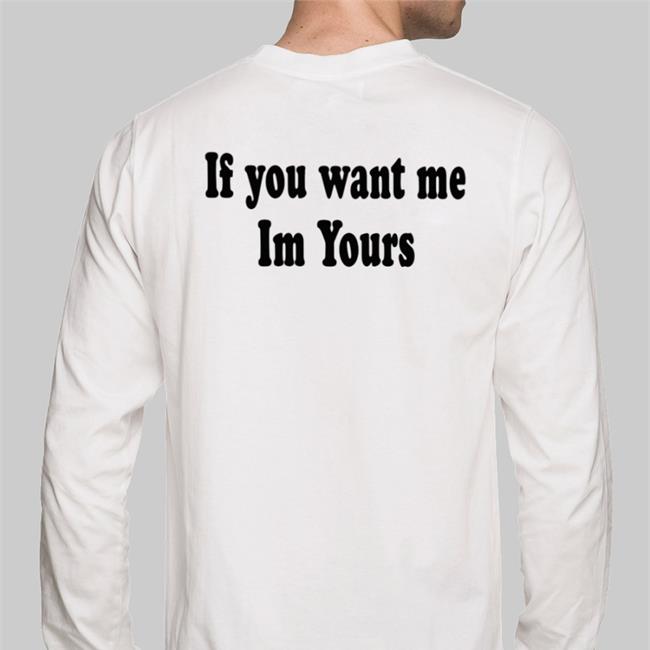 Shirts That Go Hard If You Want Me Im Yours Sweatshirt