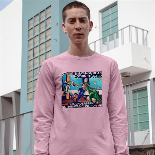 It May Not Mean Nothin To Y'all But Understand Nothin Was Done For Me Shirt