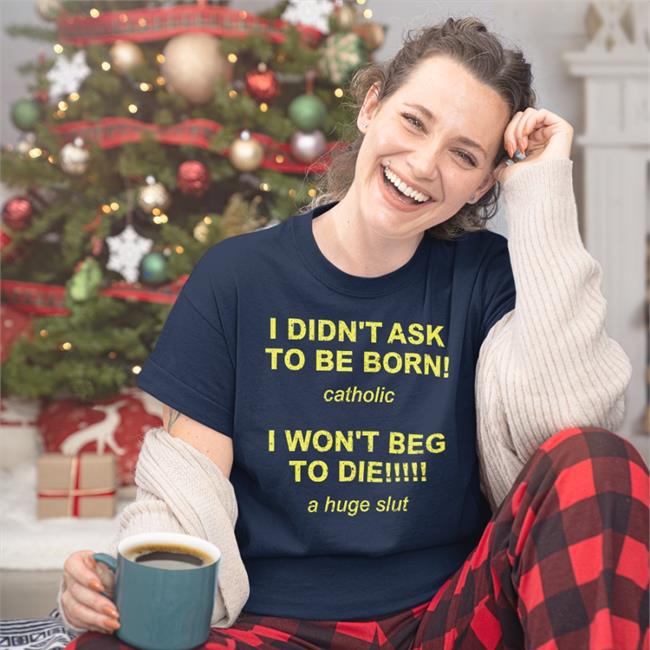 Shirts That Go Hard I Didn't Ask To Be Born Catholic I Won't Beg To Die A Huge Slut Tee