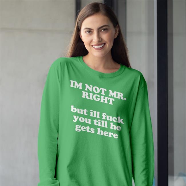 I'm Not Mr Right But Ill Fuck You Till He Gets Here Sweatshirt Funny I'm Not Mr Right But Ill Fuck You Till He Gets Here Shirt