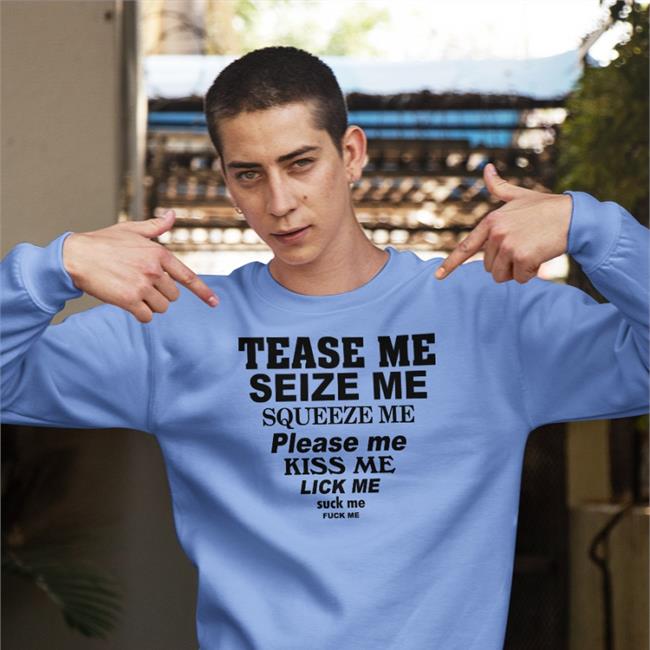 Shirts That Go Hard Tease Me Seize Me Squeeze Me Please Me Kiss Me Lick Me Sweatshirt White