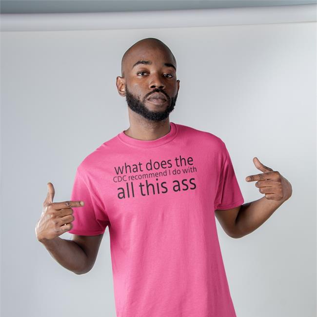 Shirts That Go Hard What Does The Cdc Recommend I Do With All This Ass Shirt