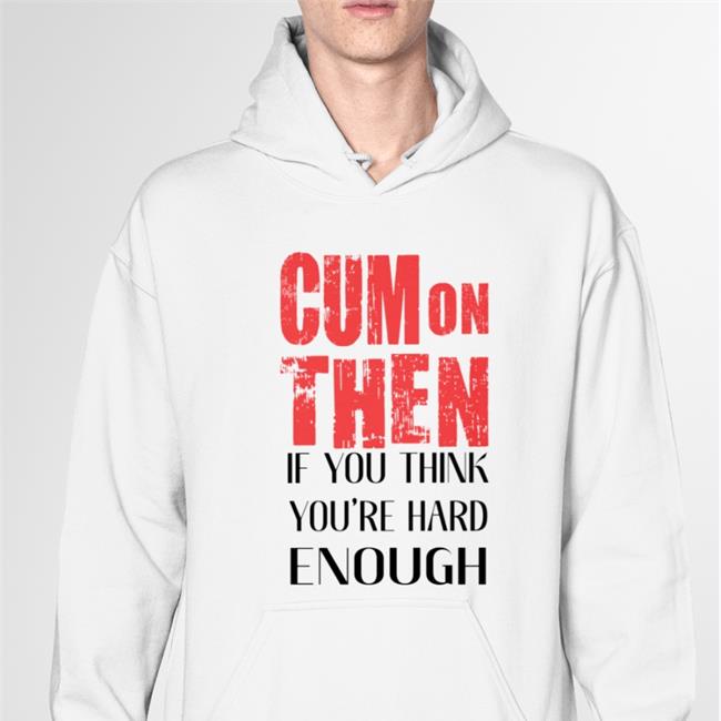 Cum On Then If You Think You're Hard Enough Shirt White Shirts That Go Hard