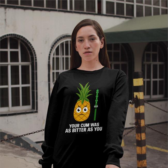 Pineapple Your Cum Was As Bitter As You Shirt Swish Embassy Shirts That Go Hard