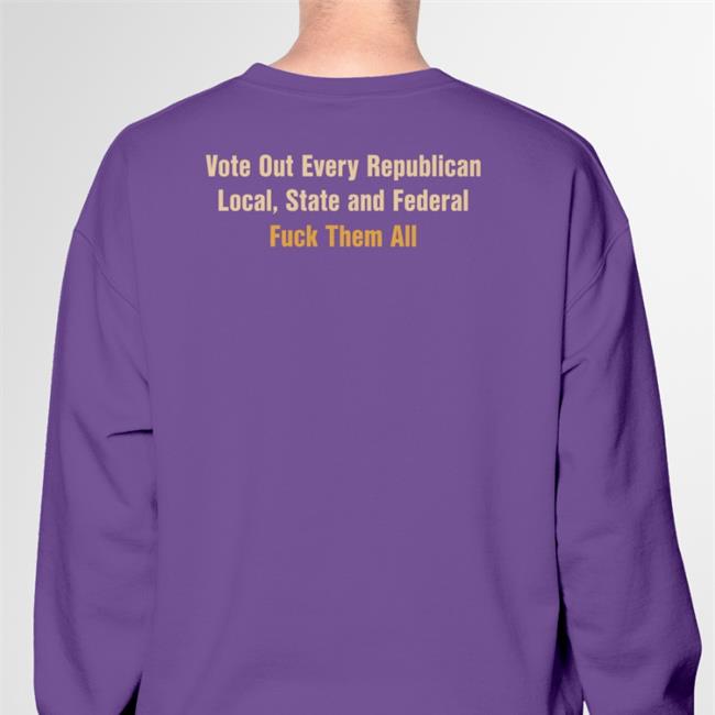 Vote Out Every Republican Local State And Federal Fuck Them All Tee Shirt Scott Heins