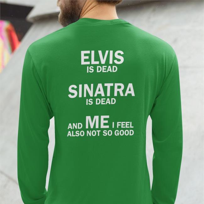Shirts That Go Hard Elvis Is Dead Sinatra Is Dead And Me I Feel Also Not So Good Tee Shirt