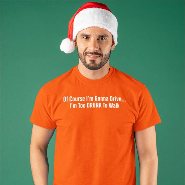 Of Course I'm Gonna Drive I'm Too Drunk To Walk T Shirt