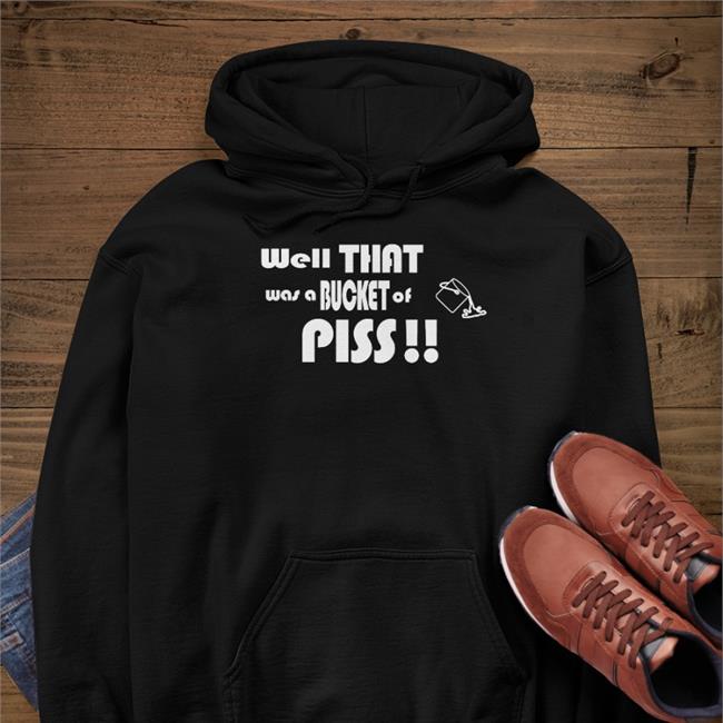 Shirts With Threatening Auras Well That Was A Bucket Of Piss Sweatshirt