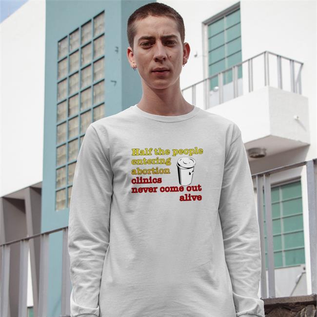 Half The People Entering Abortion Clinics Never Come Out Alive Shirts Shirts With Threatening Auras