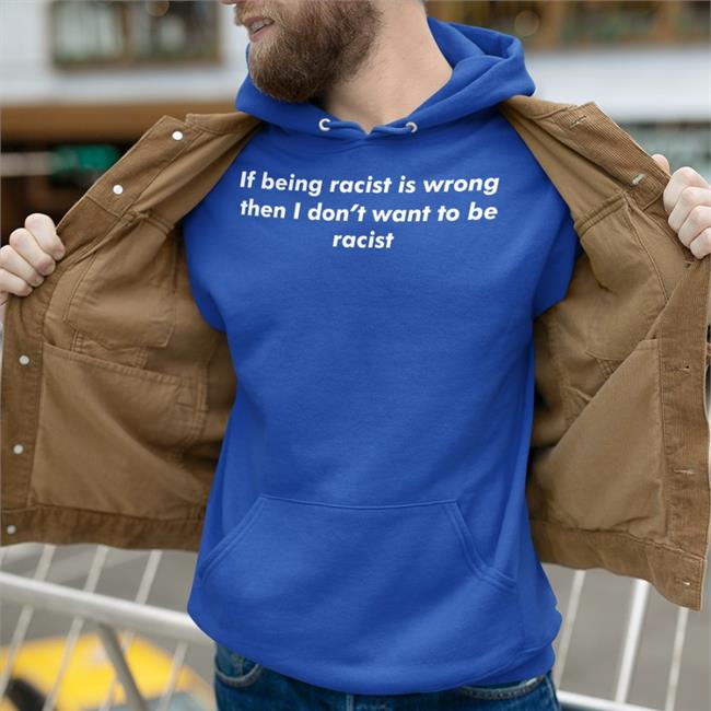 Thegoodshirts Merch If Being Racist Is Wrong Then I Don't Want To Be Racist Long Sleeve T Shirt Shirts That Go Hard