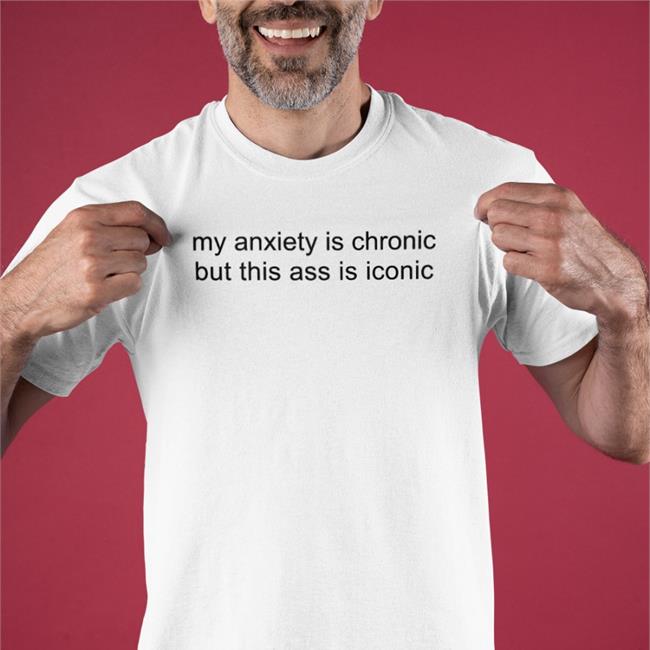 Shirts That Go Hard My Anxiety Is Chronic But This Ass Is Iconic Shirts