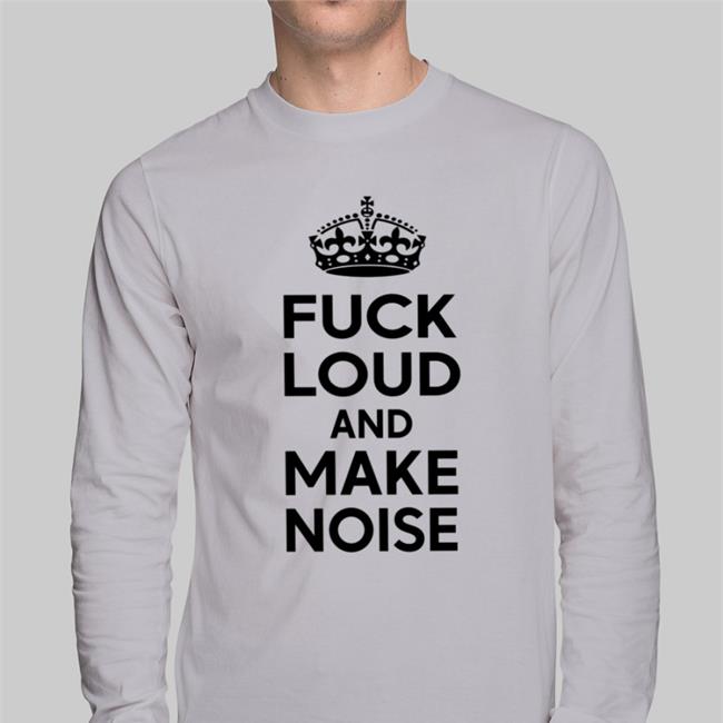 Fuck Loud And Make Noise Shirts Poorly Translated Shirts