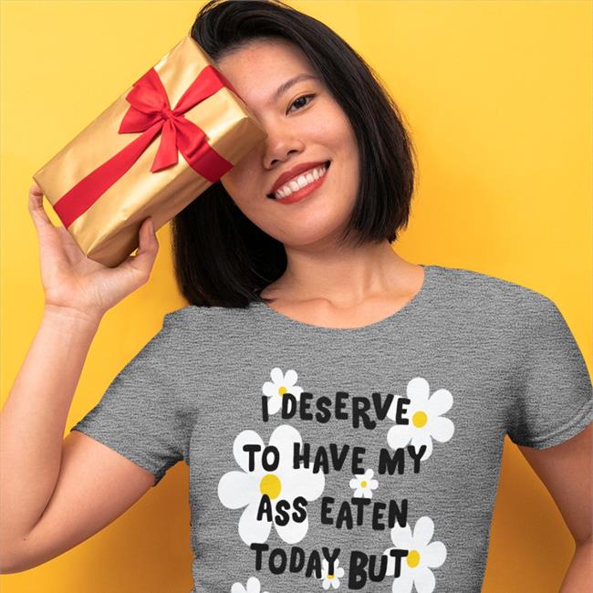 Shirts That Go Hard I Deserve To Have My Ass Eaten Today But Whatever Shirt Shirtsthtgohard
