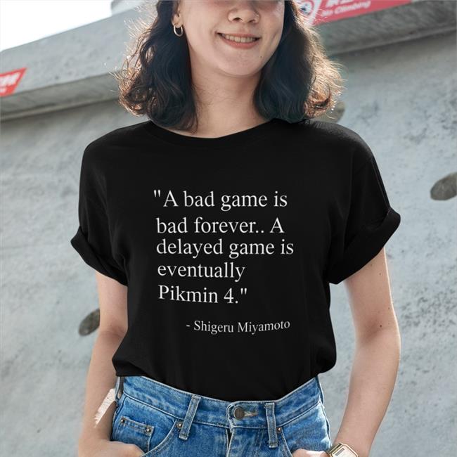 A Bad Game Is Bad Forever A Delayed Game Is Eventually Pikmin 4 Shirt Shigerumiyamoto