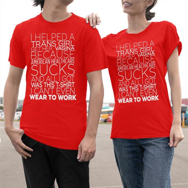 I Helped A Trans Girl Get Her Vagina Because American Healthcare Sucks T Shirts