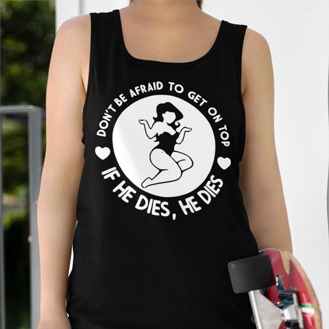 Don't Be Afraid To Get On Top If He Dies He Dies Tee