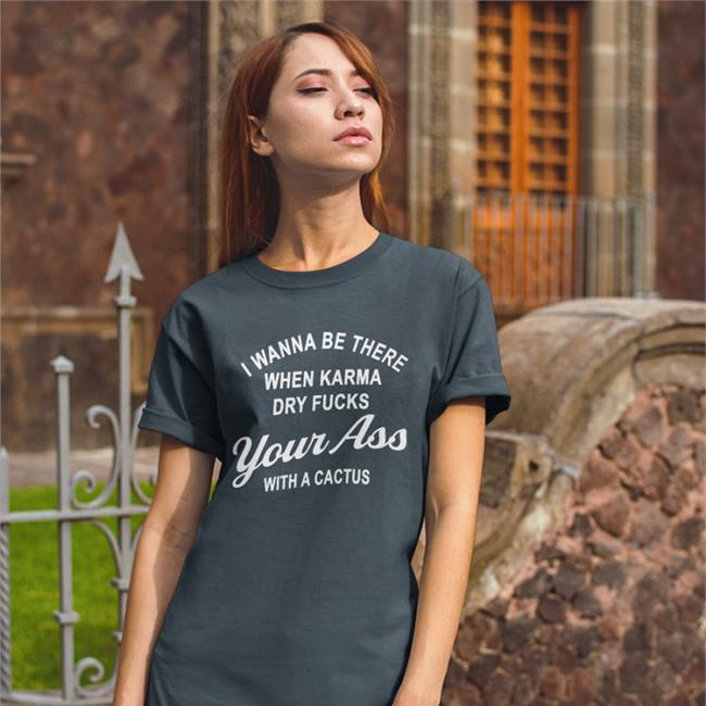 I Wanna Be There When Karrma Dry Fuck Your Ass With A Cactus Shirt