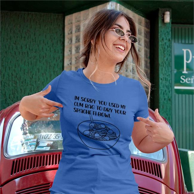 Im Sorry You Used My Cum Rag To Dry Your Spagheti Bowl Tee