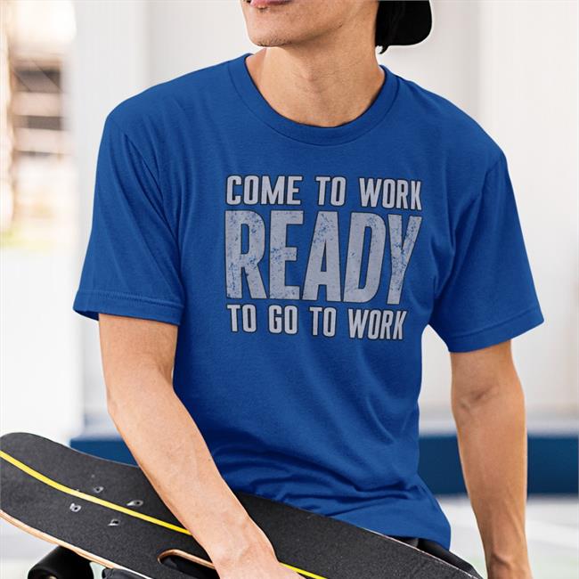 Funny Come To Work Ready To Go To Work Shirt