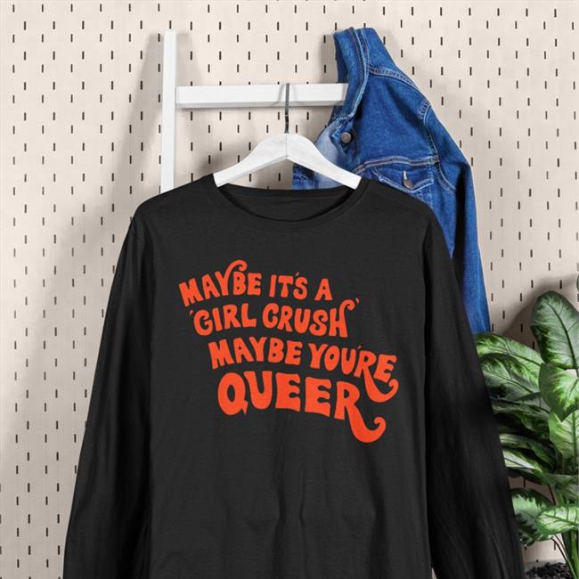 Shirts That Go Hard Maybe It's A Girl Crush Maybe You're Queer Long Sleeve Tee Shirt Shirtsthtgohard