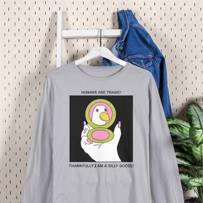Humans Are Tragic Thankfully I Am A Silly Goose T Shirts
