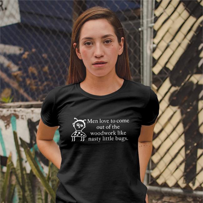 Fiimgal Men Love To Come Out Of The Woodwork Like Nasty Little Bugs Shirt