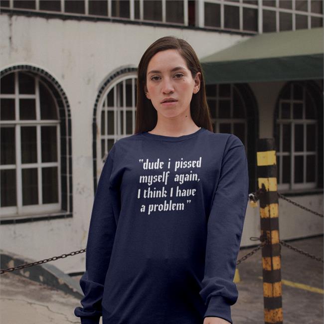 Dude I Pissed Myself Again I Think I Have A Problem Shirt Shirts That Go Hard Shirtsthtgohard