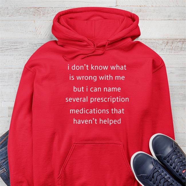 Shirts That Go Hard I Don't Know What Is Wrong With Me But I Can't Name Several Prescription Medications That Haven't Helped Sweatshirt Red