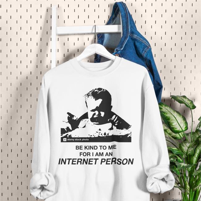 Be Kind To Me For I Am An Internet Person Hoodie Good Shirts