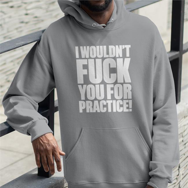 Shirts That Go Hard I Wouldn't Fuck You For Practice T Shirt Shirtsthtgohard