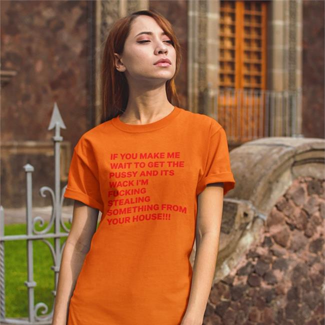 If You Make Me Wait To Get The Pussy And Its Wack I'm Fucking Stealing Something From Your House T Shirt