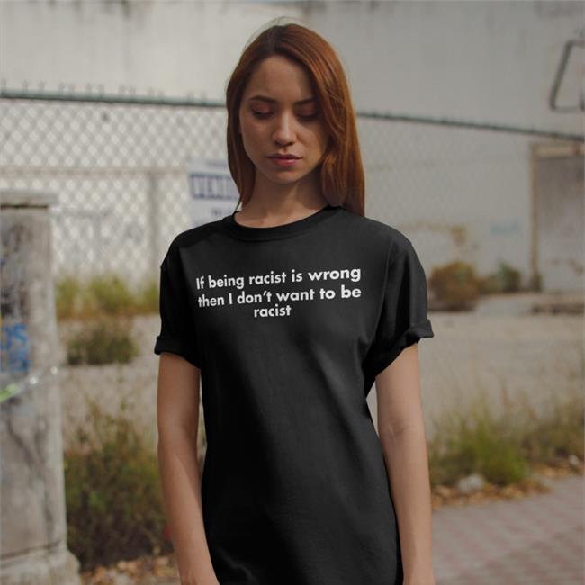 If Being Racist Is Wrong Then I Don't Want To Be Racist Tee Goodshirts
