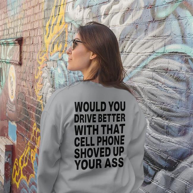 Shirts With Threatening Auras Would You Drive Better With That Cell Phone Shoved Up Your Ass Shirt Disturbingshirt