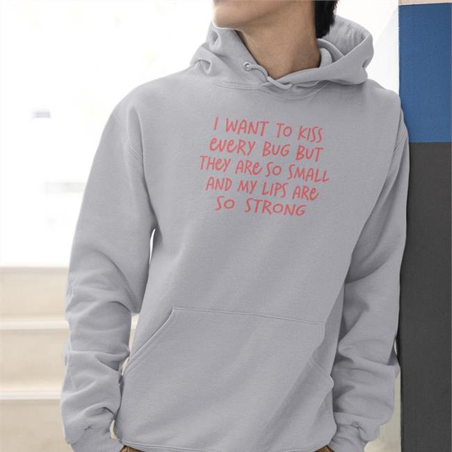 I Want To Kiss Every Bug But They Are So Small And My Lips Are So Strong Shirt