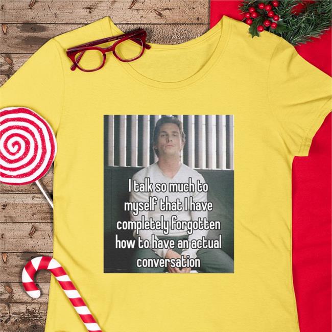 I Talk So Much To Myself That I Have Completely Forgotten How To Have An Actual Conversation Shirt