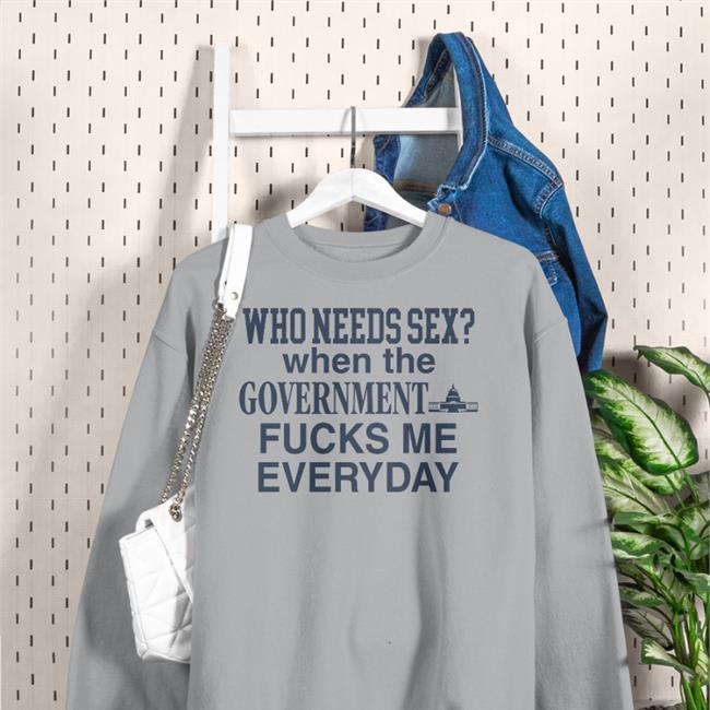 Antigovernment Who Needs Sex When The Government Fucks Me Everyday Shirt