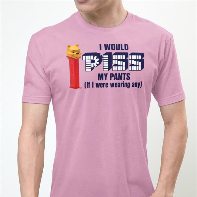 Shirtsthtgohard I Would Pizz My Pants If I Were Wearing Any Tee Shirt