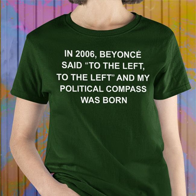 Shirts That Go Hard In 2006 Beyonce Said To The Left, To The Left And My Political Compass Was Born Tee Shirt Shirtsthtgohard