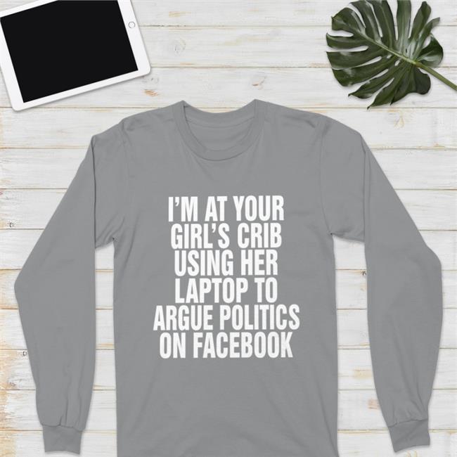 I'm At Your Girl's Crib Using Her Laptop To Argue Politics On Facebook Shirt Black
