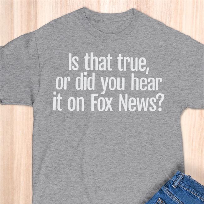 Is That True Or Did You Hear It On Fox News Shirts