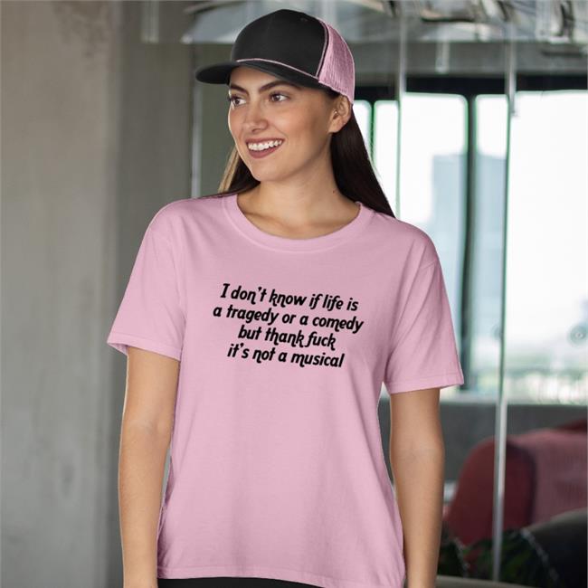 I Don't Know If Life Is A Tragedy Or A Comedy But Thank Fuck It's Not A Musical Tee