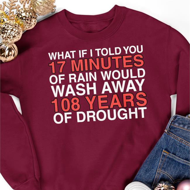 What If I Told You 17 Minutes Of Rain Would Wash Away 108 Years Of Drought Tee Shirt Obviousshirts Store