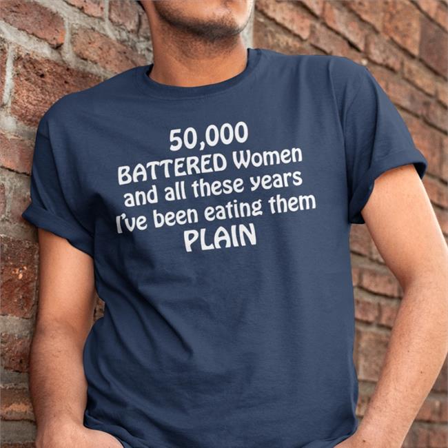 50000 Battered Women And All These Years I've Been Eating Them Plain New Shirt