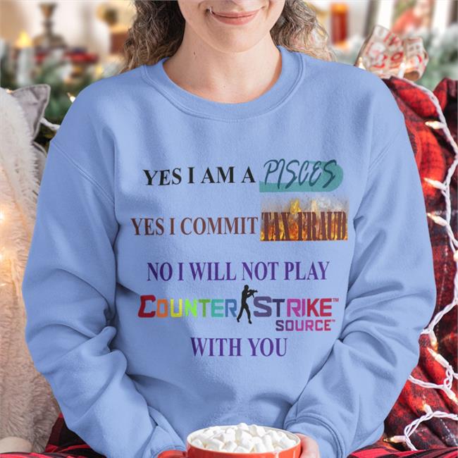 Yes I Am A Pisces Yes I Commit Tax Fraud No I Will Not Play Counter Strike Source With You Sweatshirt