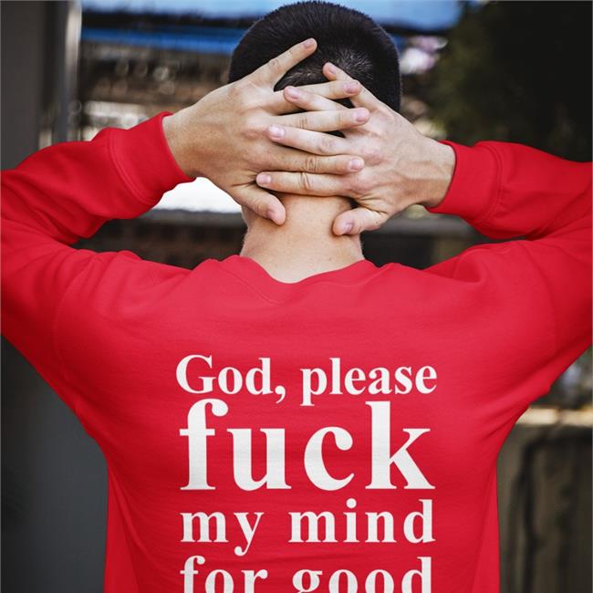Shirts That Go Hard God Please Fuck My Mind For Good Shirt Shirtsthtgohard